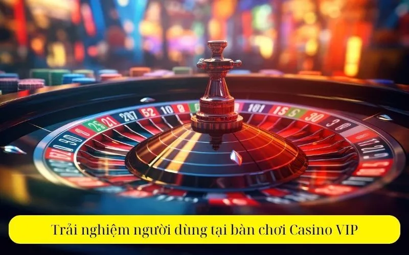 Trải nghiệm người dùng tại bàn chơi Casino VIP